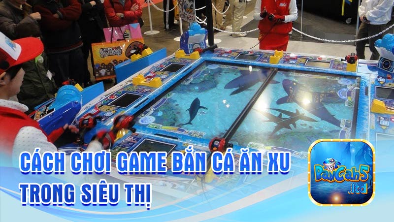 Chơi game bắn cá ăn xu trong siêu thị